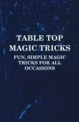 Table Top Magic Tricks - Fun, Simple Magic Tricks for all Occasions - Anon