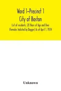 Ward 1-Precinct 1; City of Boston; List of residents; 20 Years of Age and Over (Females Indicted by Dagger) As of April 1, 1924 - Unknown