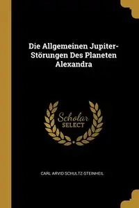 Die Allgemeinen Jupiter-Störungen Des Planeten Alexandra - Carl Schultz-Steinheil Arvid