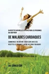 64 Recettes Naturelles de Repas Pour Les Personnes Qui Souffrent de Maladies Cardiaques - Joe Correa