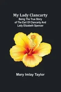 My Lady Clancarty; Being the true story of the Earl of Clancarty and Lady Elizabeth Spencer - Taylor Mary Imlay