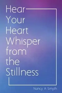 Hear Your Heart Whisper from the Stillness - Nancy Smyth A