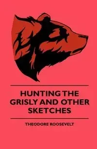 Hunting The Grisly And Other Sketches - An Account Of The Big Game Of The United States And Its Chas With Horse, Hound, And Rifle - Part II - Roosevelt Theodore