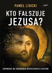 Kto fałszuje Jezusa? Odpowiedź na oskarżenia współczesnych ateistów wyd. 2 - Paweł Lisicki