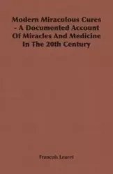 Modern Miraculous Cures - A Documented Account of Miracles and Medicine in the 20th Century - Leuret Francois