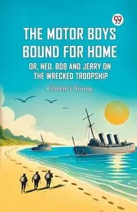 The Motor Boys Bound For Home Or, Ned, Bob And Jerry On The Wrecked Troopship - Young Clarence
