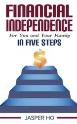 Financial Independence for You and Your Family in Five Steps - Jasper Ho