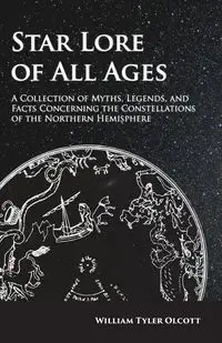 Star Lore of All Ages;A Collection of Myths, Legends, and Facts Concerning the Constellations of the Northern Hemisphere - William Tyler Olcott