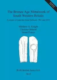 The Bronze Age Metalwork of South Western Britain - Matthew G. Knight