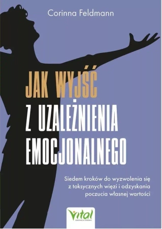 Jak wyjść z uzależnienia emocjonalnego. Siedem kroków do wyzwolenia się z toksycznych więzi i odzyskania poczucia własnej wartości - Corinna Feldmann