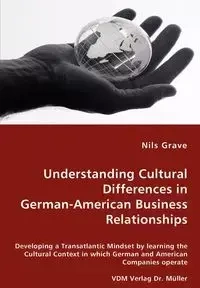 Understanding Cultural Differences in German-American Business Relationships - Developing a Transatlantic Mindset by learning the Cultural Context in which German and American Companies operate - Grave Nils
