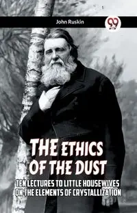 The Ethics Of The Dust Ten Lectures To Little Housewives On The Elements Of Crystallization - John Ruskin