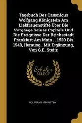 Tagebuch Des Canonicus Wolfgang Königstein Am Liebfrauenstifte Über Die Vorgänge Seines Capitels Und Die Ereignisse Der Reichsstadt Frankfurt Am Main ... 1520 Bis 1548, Herausg., Mit Ergänzung, Von G.E. Steitz - Königstein Wolfgang