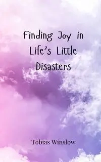 Finding Joy in Life's Little Disasters - Tobias Winslow