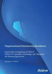 Organizational Outsourcing Readiness. Empirically Investigating the Role of Client's IT Capability, Knowledge, and Alignment for Outsourcing Success - Martin Sebastian F