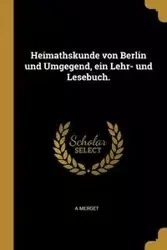 Heimathskunde von Berlin und Umgegend, ein Lehr- und Lesebuch. - Merget A