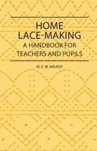Home Lace-Making - A Handbook for Teachers and Pupils - Milroy M. E. W.