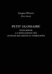 Petit Glossaire Pour Servir A L'Intelligence Des Auteurs Decadents Et Symbolistes - Adam Paul