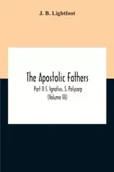 The Apostolic Fathers; Part Ii S. Ignativs, S. Polycarp (Volume III) - B. Lightfoot J.