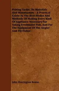 Fishing Tackle, Its Materials and Manufacture - A Practical Guide to the Best Modes and Methods of Making Every Kind of Appliance Necessary for Taking - John Keene Harrington