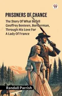 Prisoners of Chance The Story Of What Befell Geoffrey Benteen, Borderman, Through His Love For A Lady Of France - Randall Parrish