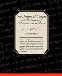 The Treaties of Canada with The Indians of Manitoba and the North West Territories - Morris Alexander