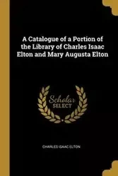 A Catalogue of a Portion of the Library of Charles Isaac Elton and Mary Augusta Elton - Elton Charles Isaac