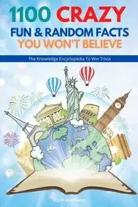 1100 Crazy Fun & Random Facts You Won't Believe - The Knowledge Encyclopedia To Win Trivia (Funny, Strange & Ridiculous Facts) - Scott Matthews