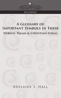 A Glossary of Important Symbols in Their Hebrew, Pagan & Christian Forms - Hall Adelaide S.