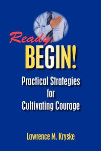 Ready, Begin! Practical Strategies for Cultivating Courage - M. Lawrence Kryske