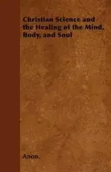 Christian Science and the Healing of the Mind, Body, and Soul - Anon.