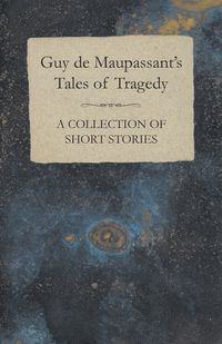 Guy de Maupassant's Tales of Tragedy - A Collection of Short Stories - Guy Maupassant de
