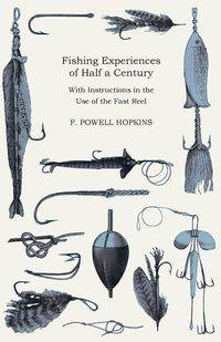 Fishing Experiences of Half a Century - With Instructions in the Use of the Fast Reel - Hopkins F. Powell