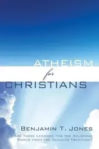 Atheism for Christians - Benjamin Thomas Jones