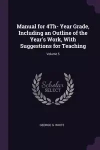 Manual for 4Th- Year Grade, Including an Outline of the Year's Work, With Suggestions for Teaching; Volume 5 - George G. White