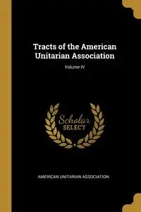 Tracts of the American Unitarian Association; Volume IV - Association American Unitarian