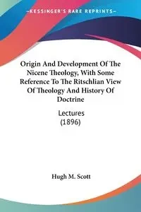 Origin And Development Of The Nicene Theology, With Some Reference To The Ritschlian View Of Theology And History Of Doctrine - Scott Hugh M.