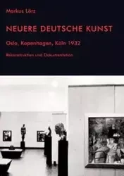 Neuere Deutsche Kunst. Oslo, Kopenhagen, Köln 1932. Rekonstruktion und Dokumentation - Markus Lörz