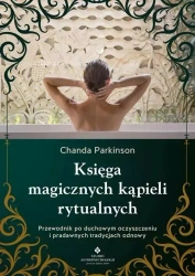 Księga magicznych kąpieli rytualnych. Przewodnik po duchowym oczyszczeniu i pradawnych tradycjach odnowy - Chanda Parkinson