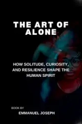 The Art of Alone, How Solitude, Curiosity, and Resilience Shape the Human Spirit - Joseph