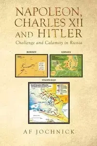 Napoleon, Charles XII and Hitler Challenge and Calamity in Russia - Jochnick Af