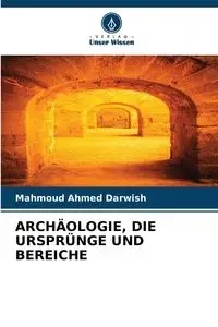 ARCHÄOLOGIE, DIE URSPRÜNGE UND BEREICHE - Ahmed Darwish Mahmoud