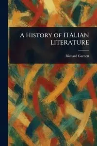 A History of ITALIAN LITERATURE - Garnett Richard