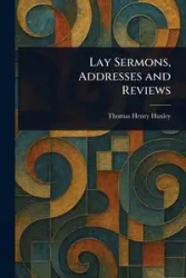 Lay Sermons, Addresses and Reviews - Thomas Henry Huxley