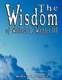 The Wisdom of Wallace D. Wattles III - Including - Wallace D. Wattles