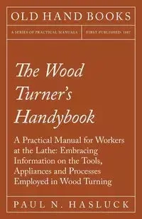 The Wood Turner's Handybook - A Practical Manual for Workers at the Lathe - Hasluck Paul N.