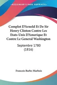 Complot D'Arnold Et De Sir Henry Clinton Contre Les Etats-Unis D'Amerique Et Contre Le General Washington - Barbe-Marbois Francois