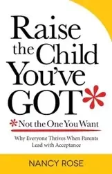Raise the Child You've Got-Not the One You Want - Rose Nancy