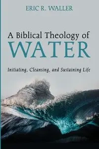 A Biblical Theology of Water - Eric R. Waller