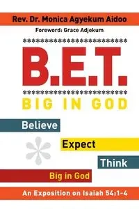 B.E.T. Big in God - Believe Expect Think Big in God - Monica Aidoo Rev. Dr. Agyekum